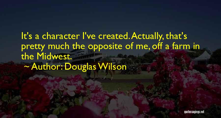 Douglas Wilson Quotes: It's A Character I've Created. Actually, That's Pretty Much The Opposite Of Me, Off A Farm In The Midwest.