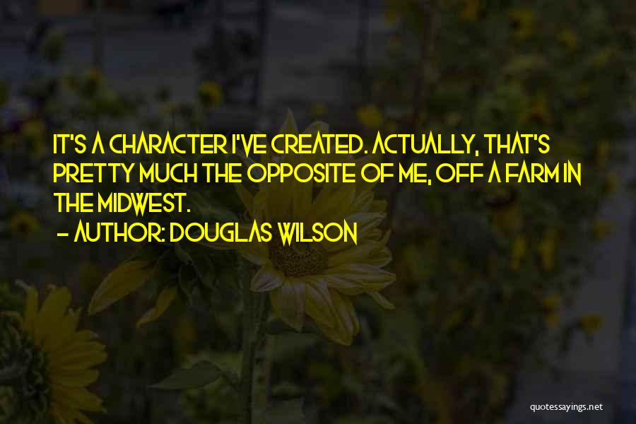 Douglas Wilson Quotes: It's A Character I've Created. Actually, That's Pretty Much The Opposite Of Me, Off A Farm In The Midwest.