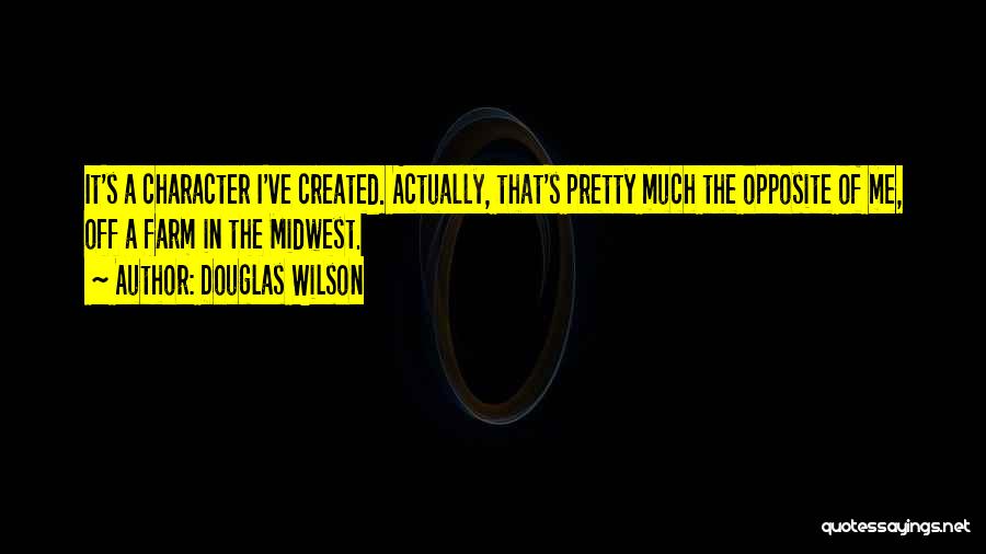 Douglas Wilson Quotes: It's A Character I've Created. Actually, That's Pretty Much The Opposite Of Me, Off A Farm In The Midwest.