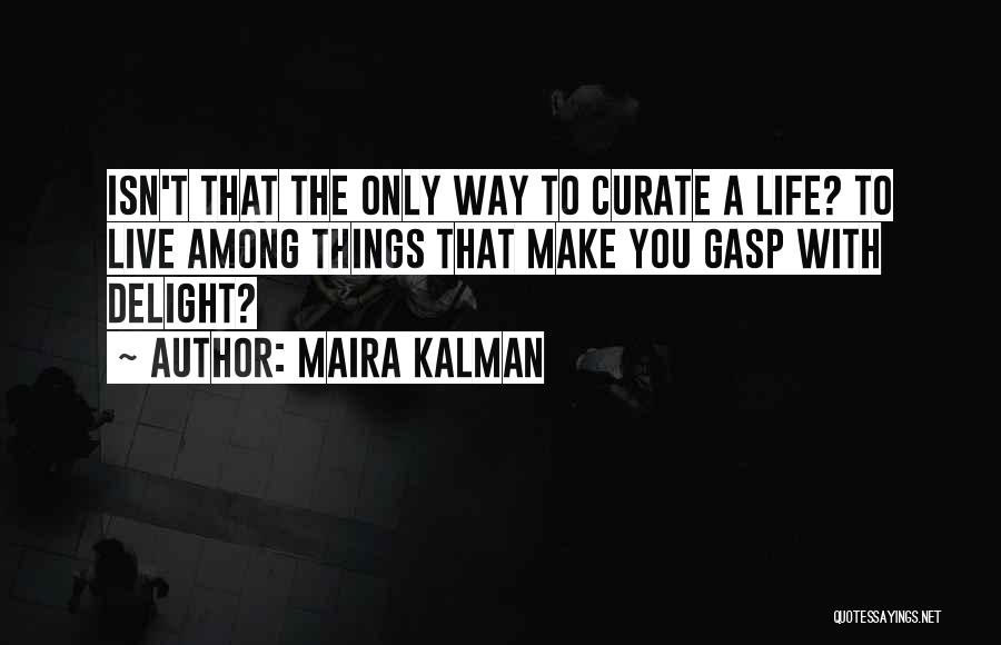 Maira Kalman Quotes: Isn't That The Only Way To Curate A Life? To Live Among Things That Make You Gasp With Delight?