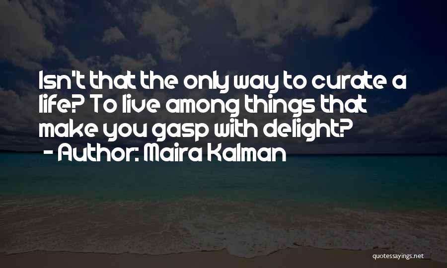 Maira Kalman Quotes: Isn't That The Only Way To Curate A Life? To Live Among Things That Make You Gasp With Delight?