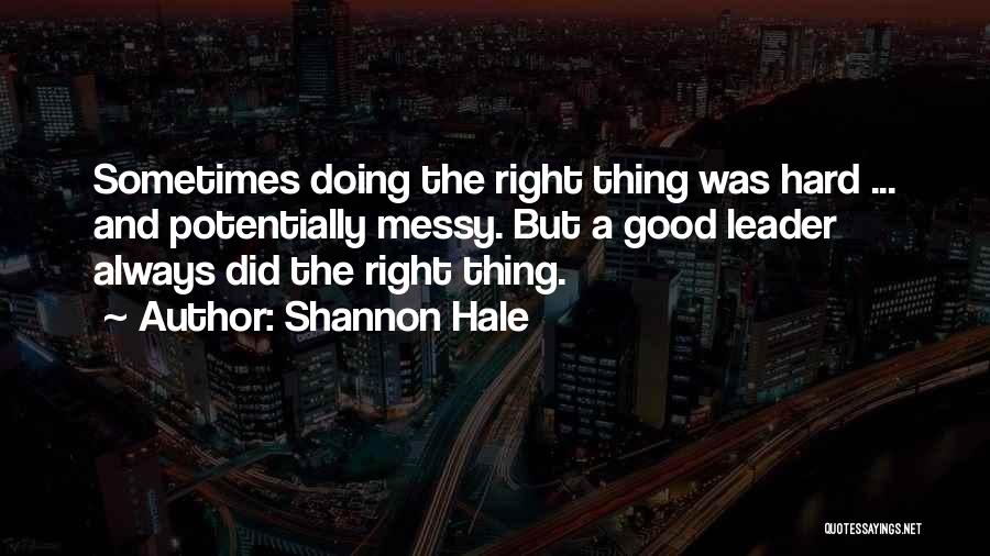 Shannon Hale Quotes: Sometimes Doing The Right Thing Was Hard ... And Potentially Messy. But A Good Leader Always Did The Right Thing.