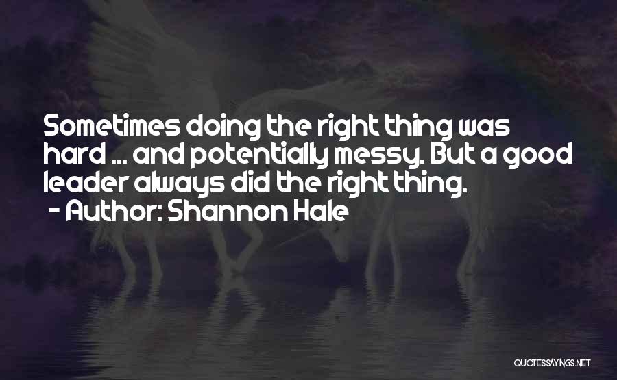 Shannon Hale Quotes: Sometimes Doing The Right Thing Was Hard ... And Potentially Messy. But A Good Leader Always Did The Right Thing.