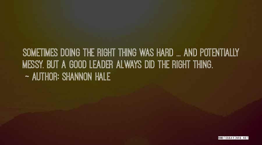 Shannon Hale Quotes: Sometimes Doing The Right Thing Was Hard ... And Potentially Messy. But A Good Leader Always Did The Right Thing.
