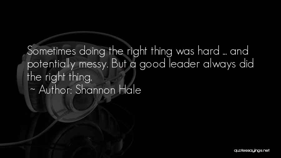 Shannon Hale Quotes: Sometimes Doing The Right Thing Was Hard ... And Potentially Messy. But A Good Leader Always Did The Right Thing.