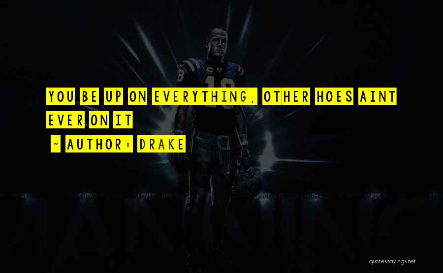 Drake Quotes: You Be Up On Everything, Other Hoes Aint Ever On It