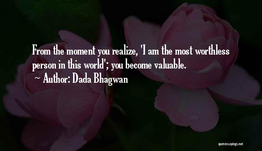 Dada Bhagwan Quotes: From The Moment You Realize, 'i Am The Most Worthless Person In This World'; You Become Valuable.