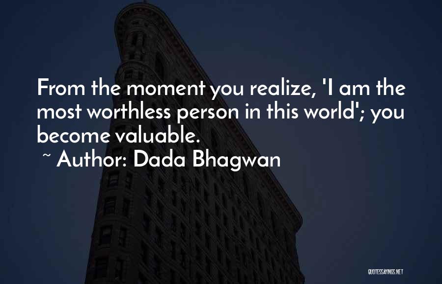 Dada Bhagwan Quotes: From The Moment You Realize, 'i Am The Most Worthless Person In This World'; You Become Valuable.