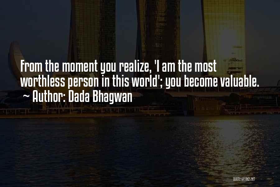 Dada Bhagwan Quotes: From The Moment You Realize, 'i Am The Most Worthless Person In This World'; You Become Valuable.