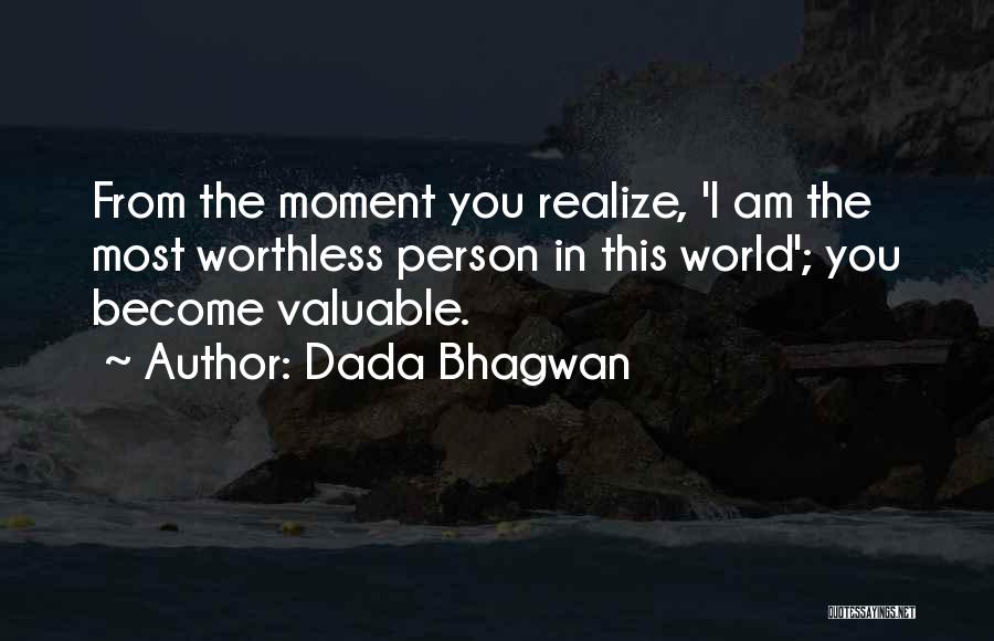 Dada Bhagwan Quotes: From The Moment You Realize, 'i Am The Most Worthless Person In This World'; You Become Valuable.