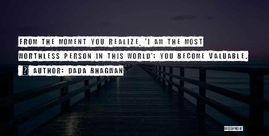 Dada Bhagwan Quotes: From The Moment You Realize, 'i Am The Most Worthless Person In This World'; You Become Valuable.