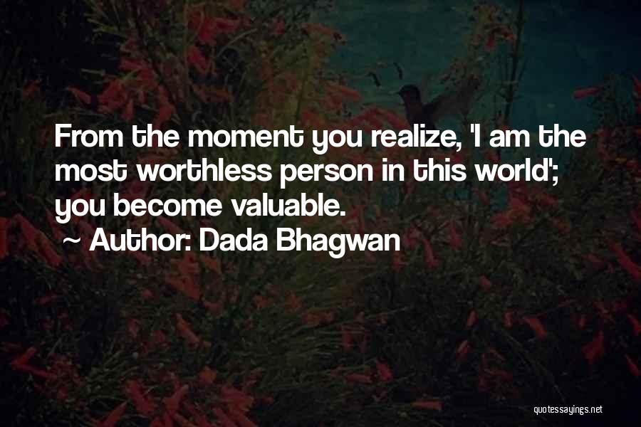 Dada Bhagwan Quotes: From The Moment You Realize, 'i Am The Most Worthless Person In This World'; You Become Valuable.