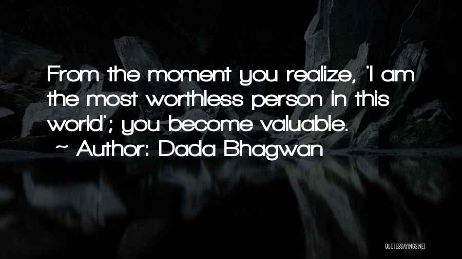 Dada Bhagwan Quotes: From The Moment You Realize, 'i Am The Most Worthless Person In This World'; You Become Valuable.