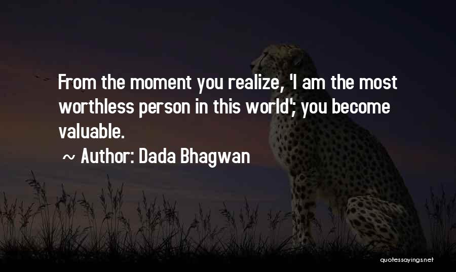 Dada Bhagwan Quotes: From The Moment You Realize, 'i Am The Most Worthless Person In This World'; You Become Valuable.