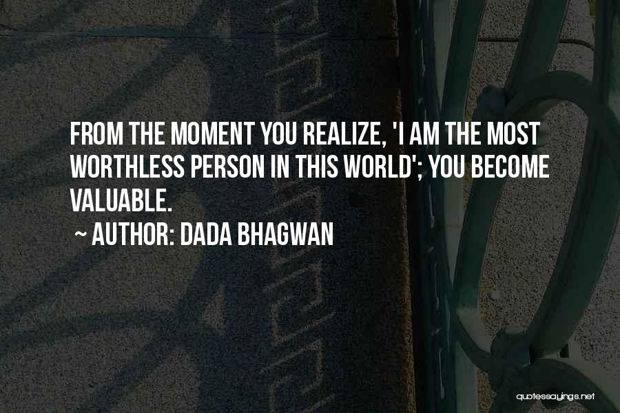 Dada Bhagwan Quotes: From The Moment You Realize, 'i Am The Most Worthless Person In This World'; You Become Valuable.