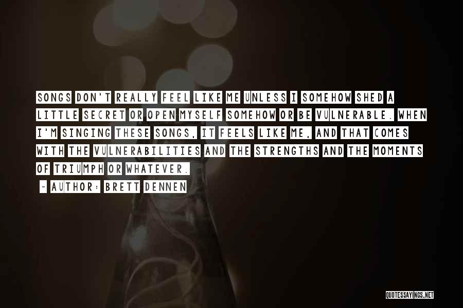 Brett Dennen Quotes: Songs Don't Really Feel Like Me Unless I Somehow Shed A Little Secret Or Open Myself Somehow Or Be Vulnerable.