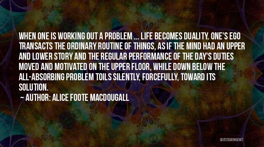 Alice Foote MacDougall Quotes: When One Is Working Out A Problem ... Life Becomes Duality. One's Ego Transacts The Ordinary Routine Of Things, As