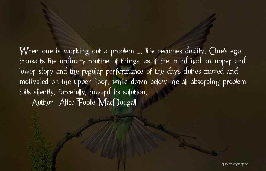 Alice Foote MacDougall Quotes: When One Is Working Out A Problem ... Life Becomes Duality. One's Ego Transacts The Ordinary Routine Of Things, As