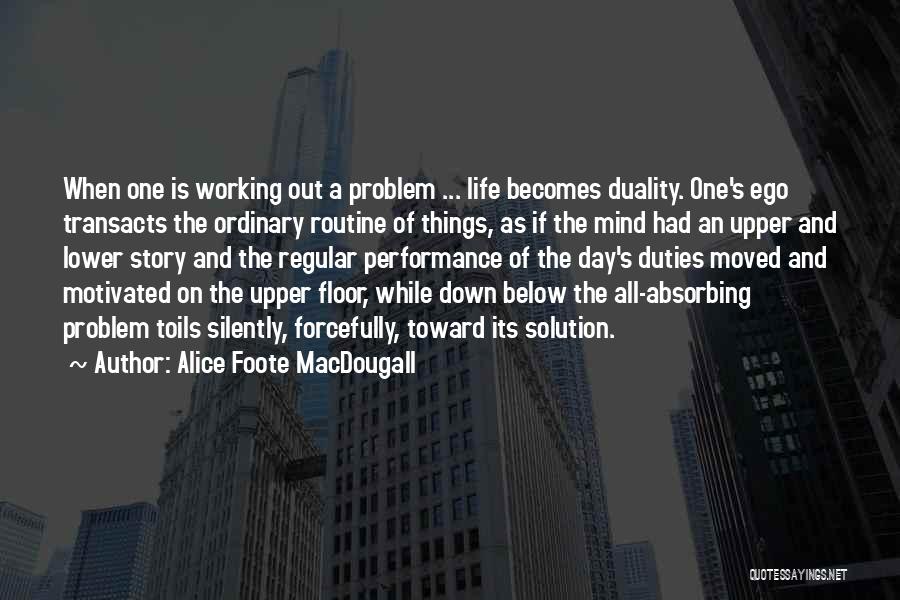 Alice Foote MacDougall Quotes: When One Is Working Out A Problem ... Life Becomes Duality. One's Ego Transacts The Ordinary Routine Of Things, As