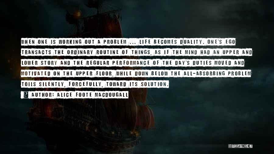 Alice Foote MacDougall Quotes: When One Is Working Out A Problem ... Life Becomes Duality. One's Ego Transacts The Ordinary Routine Of Things, As