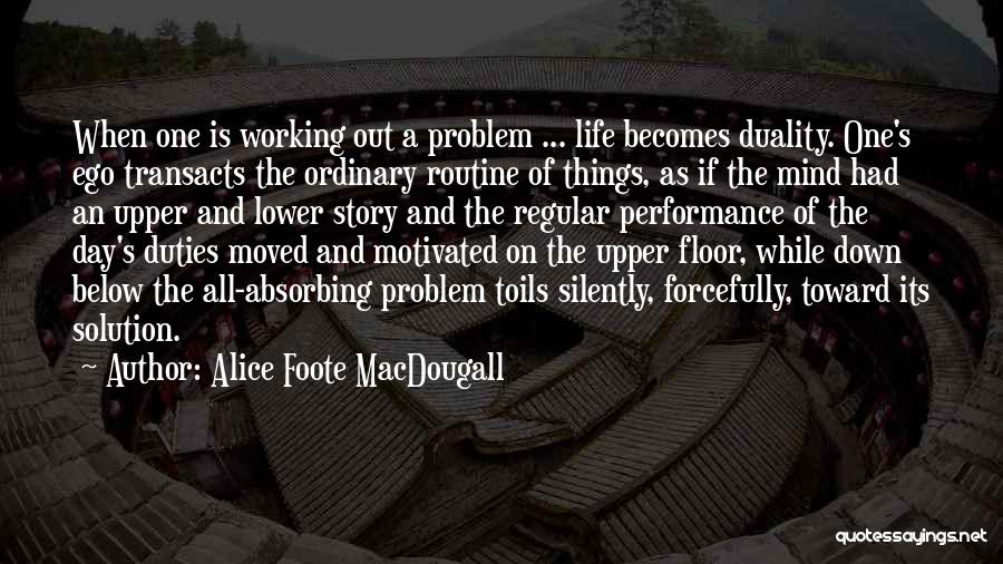 Alice Foote MacDougall Quotes: When One Is Working Out A Problem ... Life Becomes Duality. One's Ego Transacts The Ordinary Routine Of Things, As