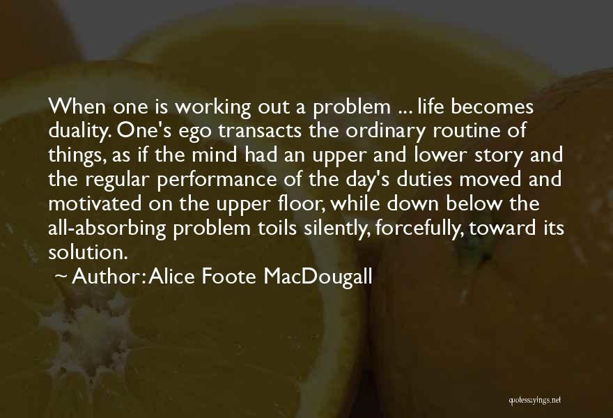 Alice Foote MacDougall Quotes: When One Is Working Out A Problem ... Life Becomes Duality. One's Ego Transacts The Ordinary Routine Of Things, As