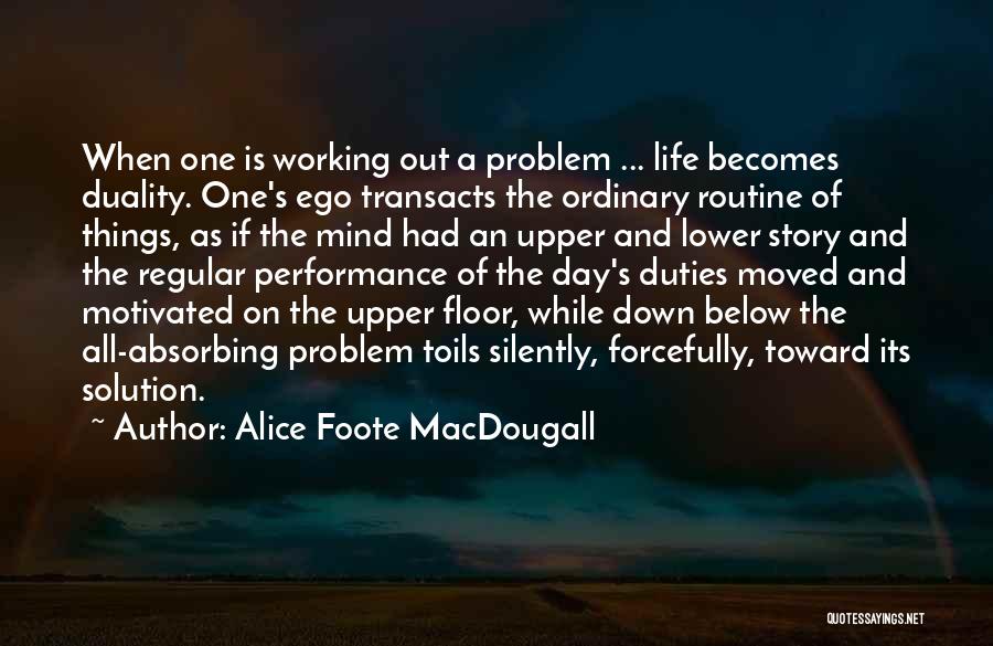 Alice Foote MacDougall Quotes: When One Is Working Out A Problem ... Life Becomes Duality. One's Ego Transacts The Ordinary Routine Of Things, As