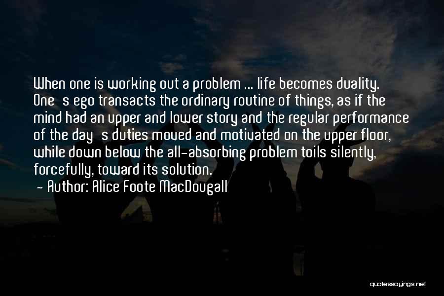 Alice Foote MacDougall Quotes: When One Is Working Out A Problem ... Life Becomes Duality. One's Ego Transacts The Ordinary Routine Of Things, As