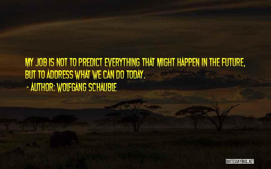 Wolfgang Schauble Quotes: My Job Is Not To Predict Everything That Might Happen In The Future, But To Address What We Can Do