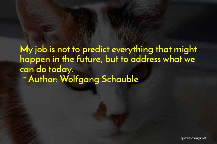 Wolfgang Schauble Quotes: My Job Is Not To Predict Everything That Might Happen In The Future, But To Address What We Can Do