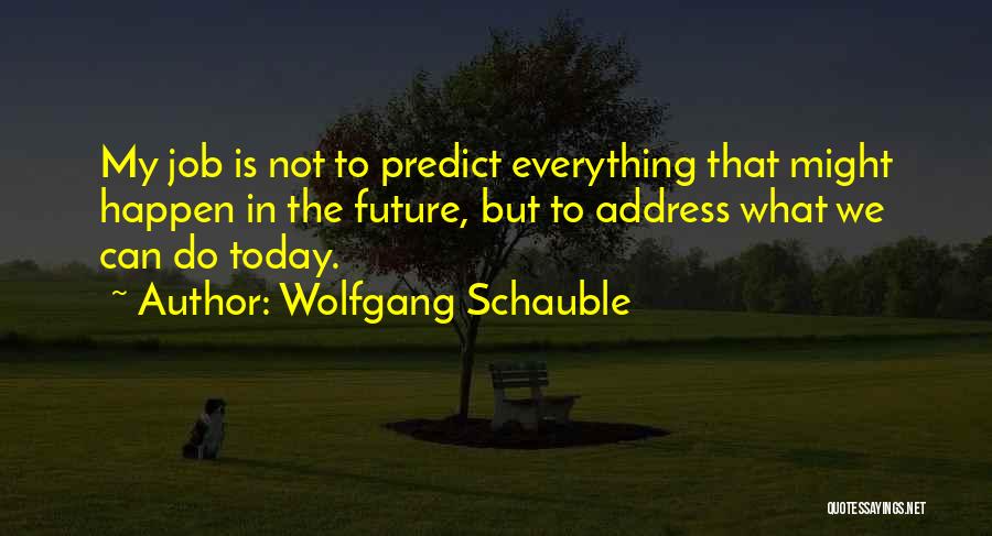 Wolfgang Schauble Quotes: My Job Is Not To Predict Everything That Might Happen In The Future, But To Address What We Can Do