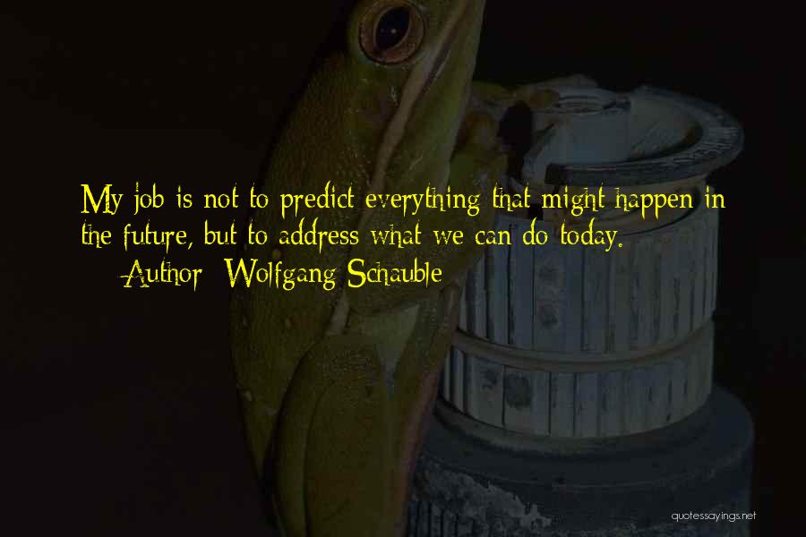 Wolfgang Schauble Quotes: My Job Is Not To Predict Everything That Might Happen In The Future, But To Address What We Can Do