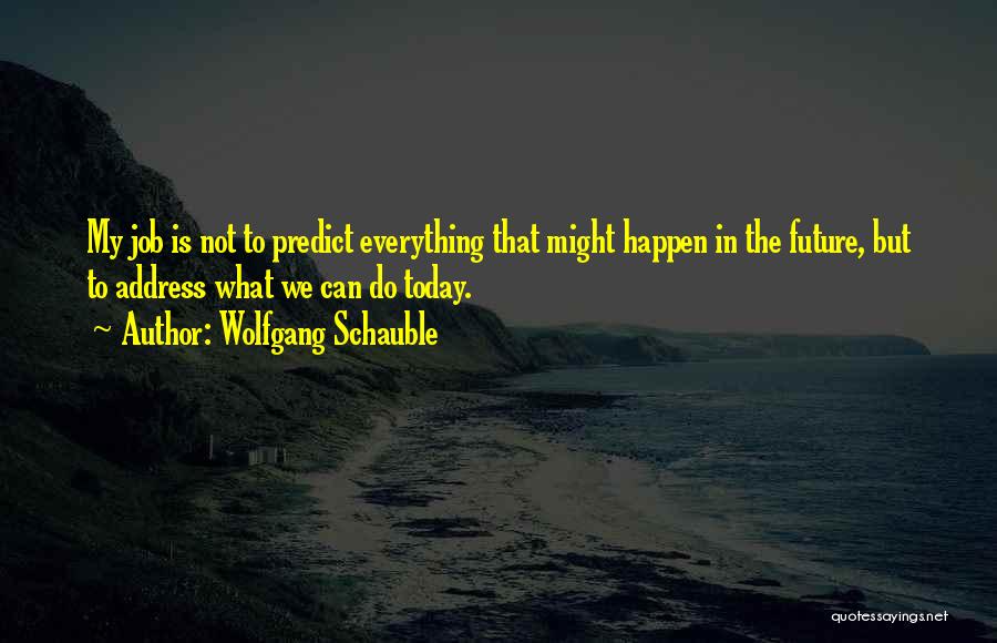 Wolfgang Schauble Quotes: My Job Is Not To Predict Everything That Might Happen In The Future, But To Address What We Can Do