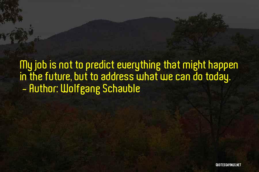 Wolfgang Schauble Quotes: My Job Is Not To Predict Everything That Might Happen In The Future, But To Address What We Can Do