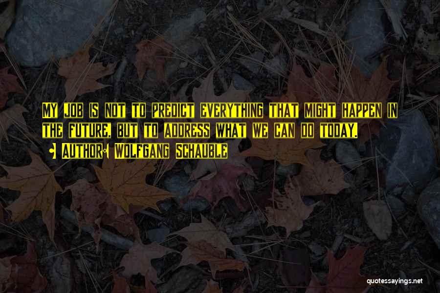 Wolfgang Schauble Quotes: My Job Is Not To Predict Everything That Might Happen In The Future, But To Address What We Can Do