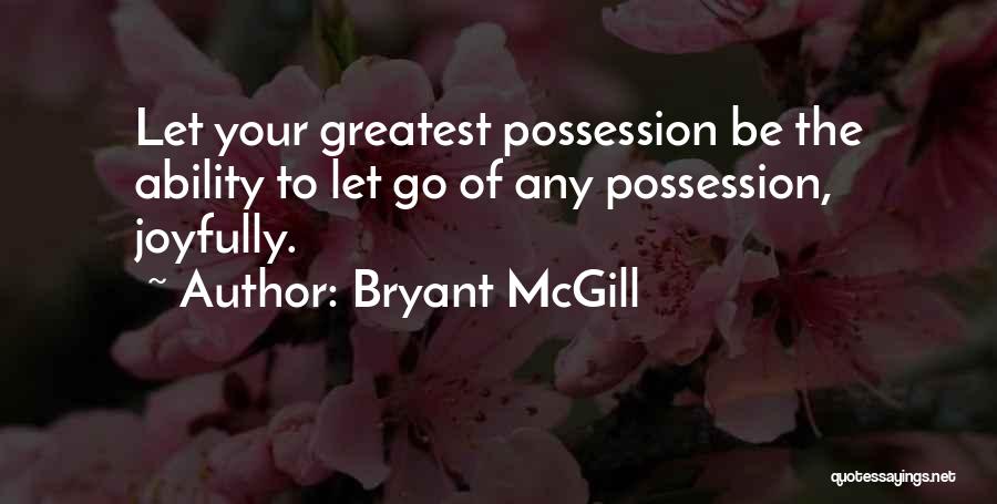 Bryant McGill Quotes: Let Your Greatest Possession Be The Ability To Let Go Of Any Possession, Joyfully.