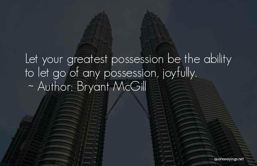 Bryant McGill Quotes: Let Your Greatest Possession Be The Ability To Let Go Of Any Possession, Joyfully.