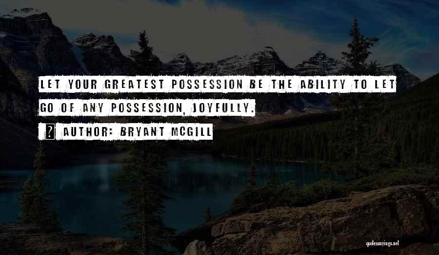 Bryant McGill Quotes: Let Your Greatest Possession Be The Ability To Let Go Of Any Possession, Joyfully.
