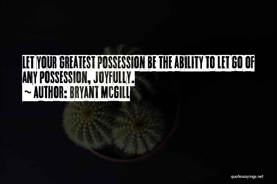 Bryant McGill Quotes: Let Your Greatest Possession Be The Ability To Let Go Of Any Possession, Joyfully.