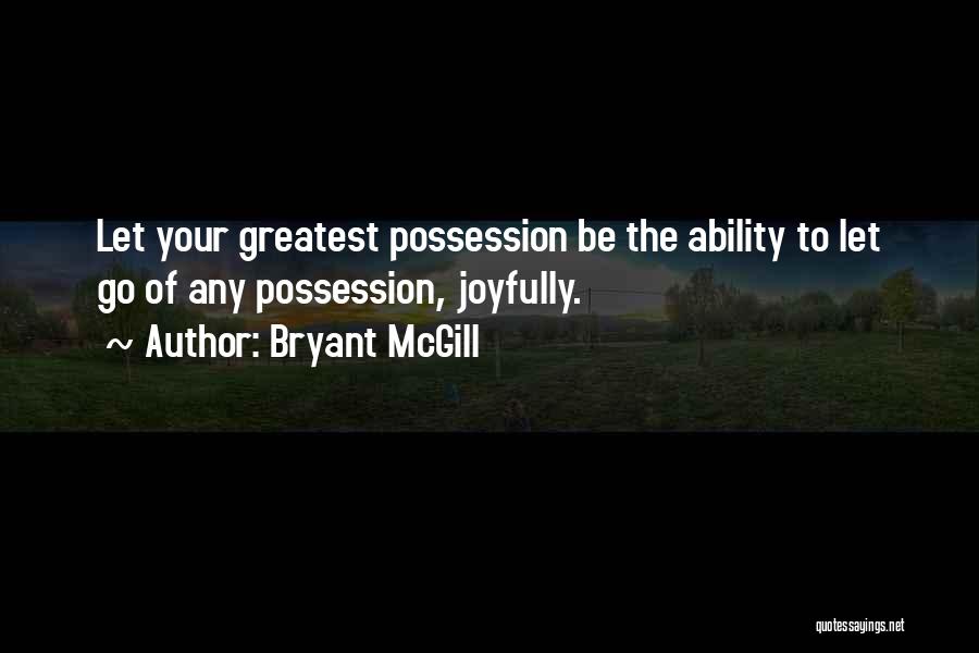 Bryant McGill Quotes: Let Your Greatest Possession Be The Ability To Let Go Of Any Possession, Joyfully.