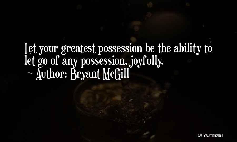 Bryant McGill Quotes: Let Your Greatest Possession Be The Ability To Let Go Of Any Possession, Joyfully.
