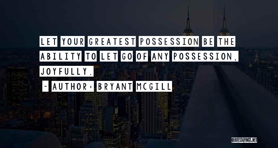 Bryant McGill Quotes: Let Your Greatest Possession Be The Ability To Let Go Of Any Possession, Joyfully.