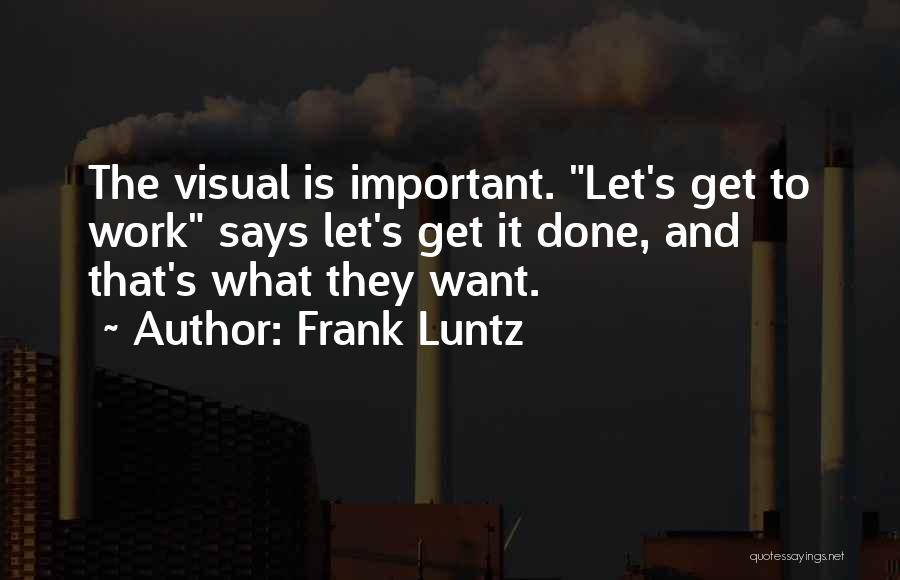 Frank Luntz Quotes: The Visual Is Important. Let's Get To Work Says Let's Get It Done, And That's What They Want.