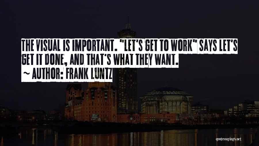 Frank Luntz Quotes: The Visual Is Important. Let's Get To Work Says Let's Get It Done, And That's What They Want.