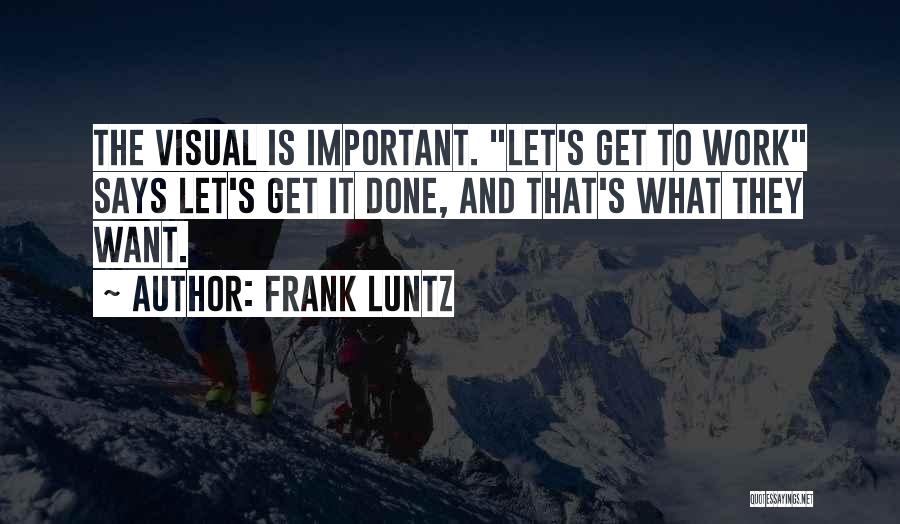 Frank Luntz Quotes: The Visual Is Important. Let's Get To Work Says Let's Get It Done, And That's What They Want.
