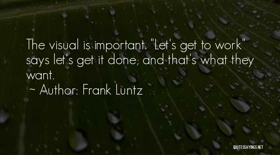 Frank Luntz Quotes: The Visual Is Important. Let's Get To Work Says Let's Get It Done, And That's What They Want.