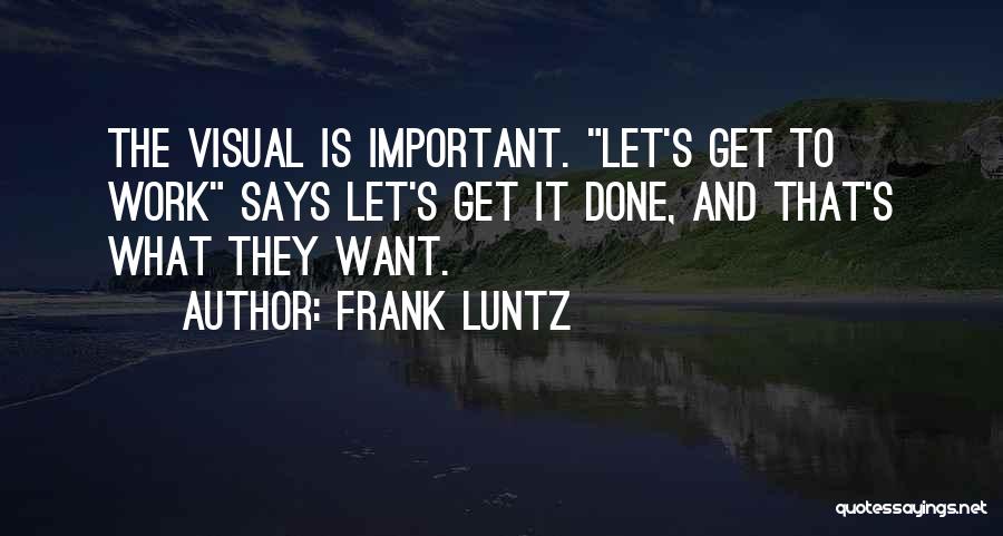 Frank Luntz Quotes: The Visual Is Important. Let's Get To Work Says Let's Get It Done, And That's What They Want.