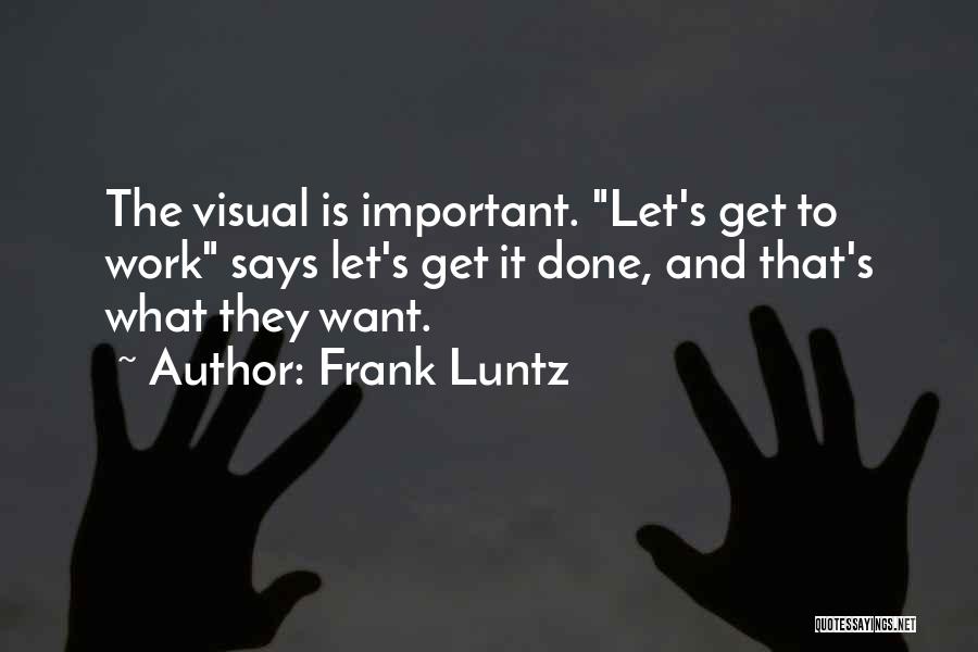 Frank Luntz Quotes: The Visual Is Important. Let's Get To Work Says Let's Get It Done, And That's What They Want.