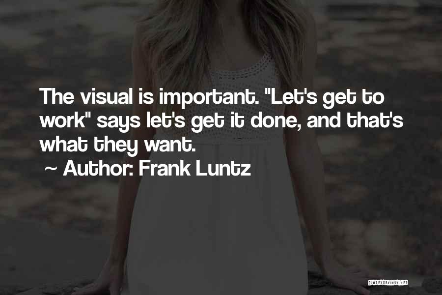 Frank Luntz Quotes: The Visual Is Important. Let's Get To Work Says Let's Get It Done, And That's What They Want.