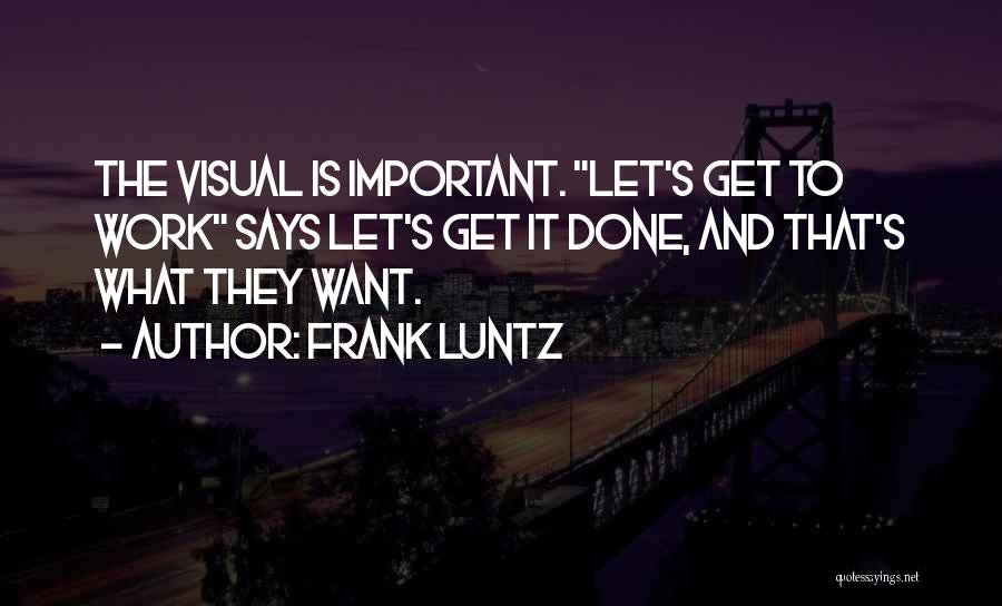 Frank Luntz Quotes: The Visual Is Important. Let's Get To Work Says Let's Get It Done, And That's What They Want.